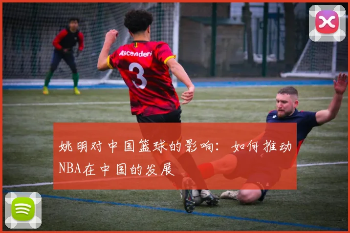 姚明对中国篮球的影响：如何推动NBA在中国的发展