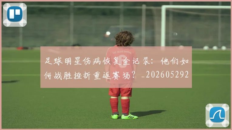 足球明星伤病恢复全记录:他们如何战胜挫折重返赛场?_20260529200812