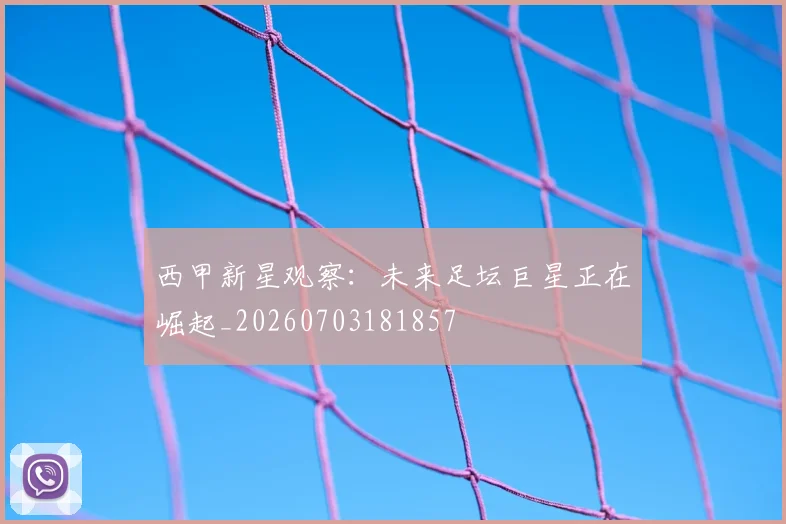 西甲新星观察:未来足坛巨星正在崛起_20260703181857