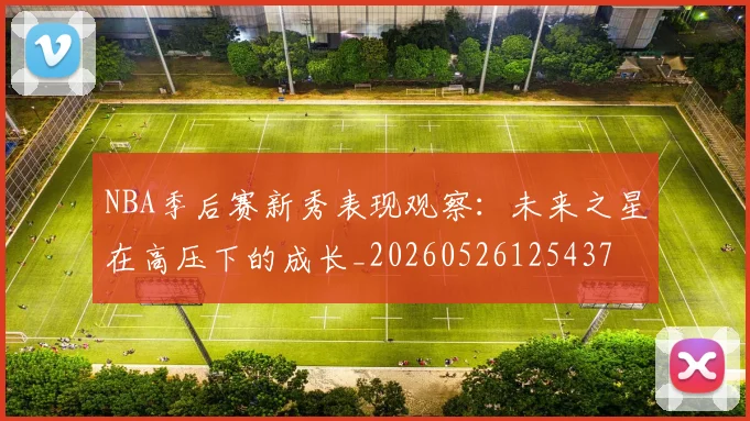 NBA季后赛新秀表现观察：未来之星在高压下的成长_20260526125437