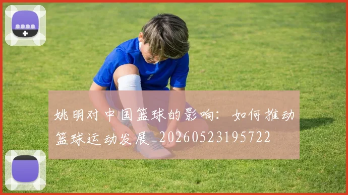 姚明对中国篮球的影响：如何推动篮球运动发展_20260523195722