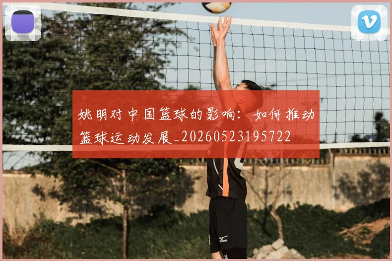 姚明对中国篮球的影响：如何推动篮球运动发展_20260523195722