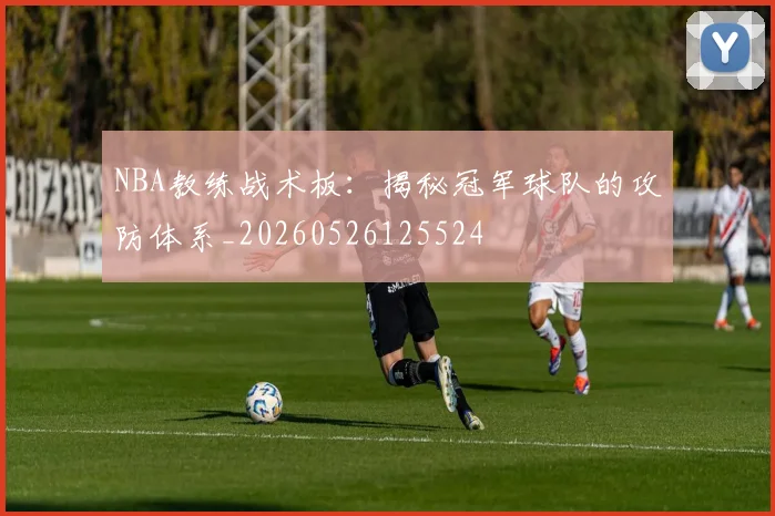 NBA教练战术板：揭秘冠军球队的攻防体系_20260526125524