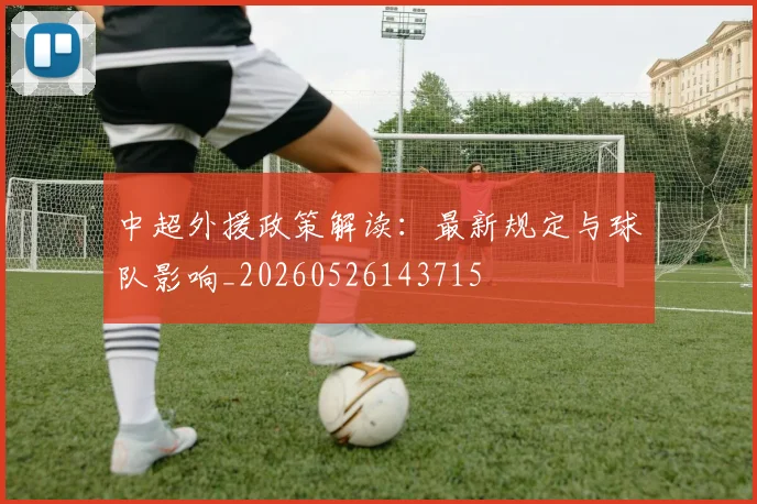 中超外援政策解读：最新规定与球队影响_20260526143715