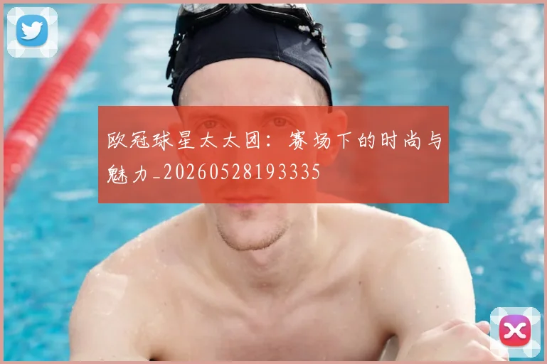 欧冠球星太太团:赛场下的时尚与魅力_20260528193335