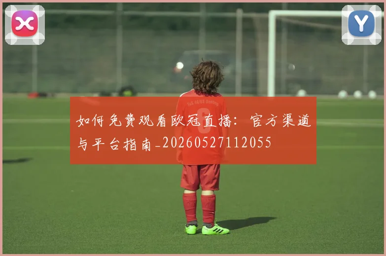 如何免费观看欧冠直播:官方渠道与平台指南_20260527112055