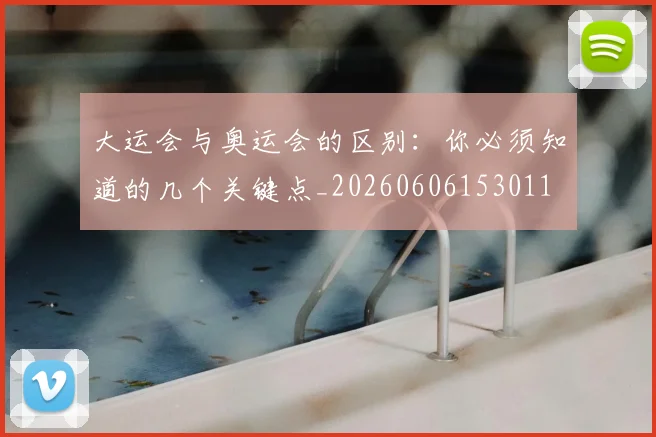 大运会与奥运会的区别：你必须知道的几个关键点_20260606153011