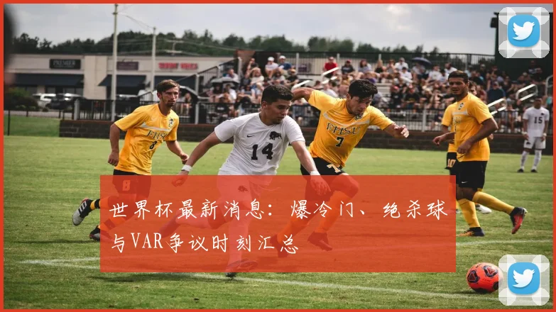 世界杯最新消息：爆冷门、绝杀球与VAR争议时刻汇总