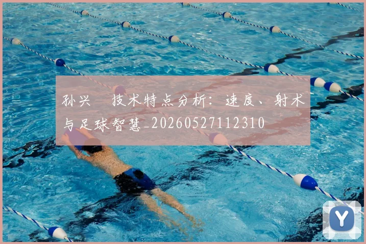 孙兴慜技术特点分析：速度、射术与足球智慧_20260527112310