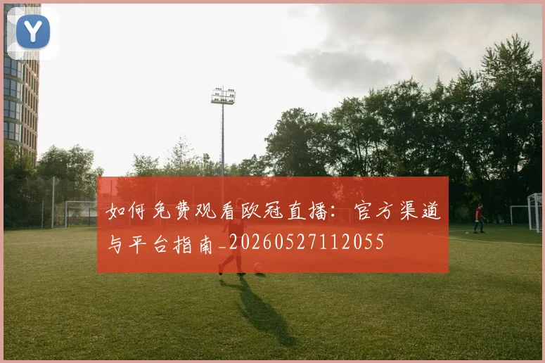 如何免费观看欧冠直播：官方渠道与平台指南_20260527112055