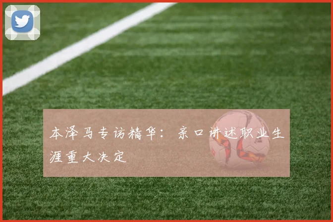 本泽马专访精华：亲口讲述职业生涯重大决定