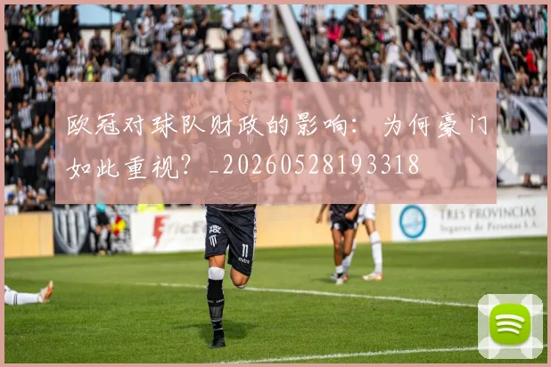 欧冠对球队财政的影响：为何豪门如此重视？_20260528193318