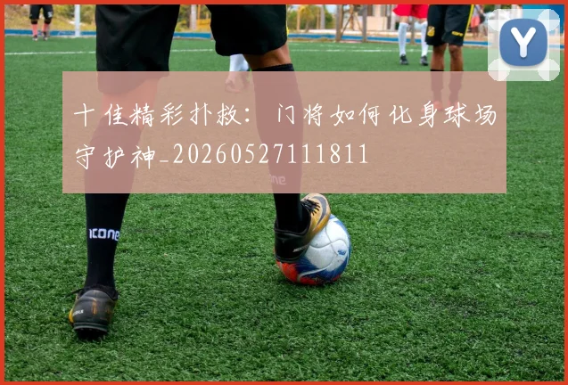 十佳精彩扑救:门将如何化身球场守护神_20260527111811