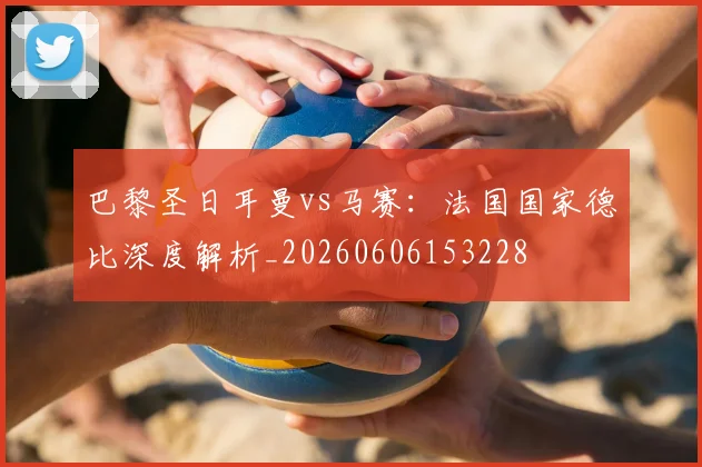 巴黎圣日耳曼vs马赛：法国国家德比深度解析_20260606153228