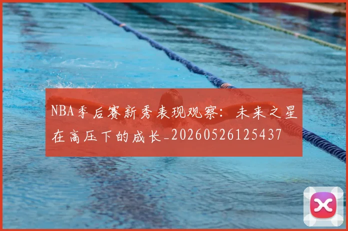 NBA季后赛新秀表现观察：未来之星在高压下的成长_20260526125437