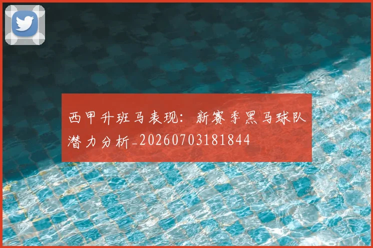 西甲升班马表现:新赛季黑马球队潜力分析_20260703181844