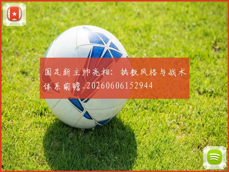 国足新主帅亮相：执教风格与战术体系前瞻_20260606152944