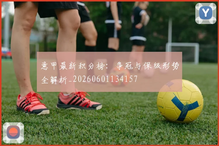意甲最新积分榜：争冠与保级形势全解析_20260601134157