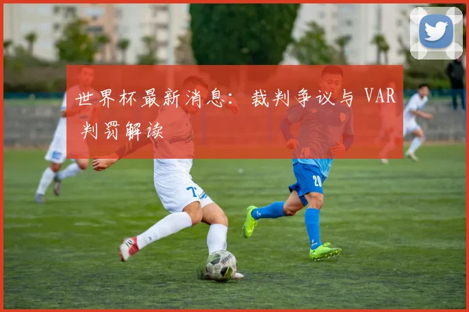 世界杯最新消息：裁判争议与 VAR 判罚解读