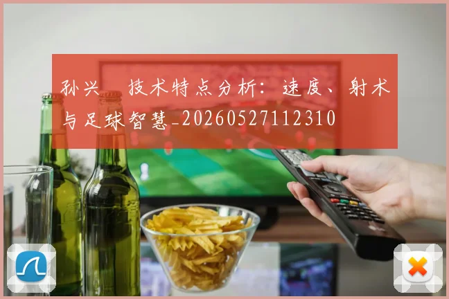 孙兴慜技术特点分析：速度、射术与足球智慧_20260527112310