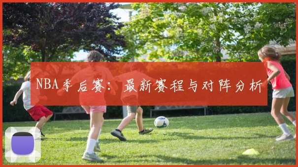 NBA季后赛:最新赛程与对阵分析