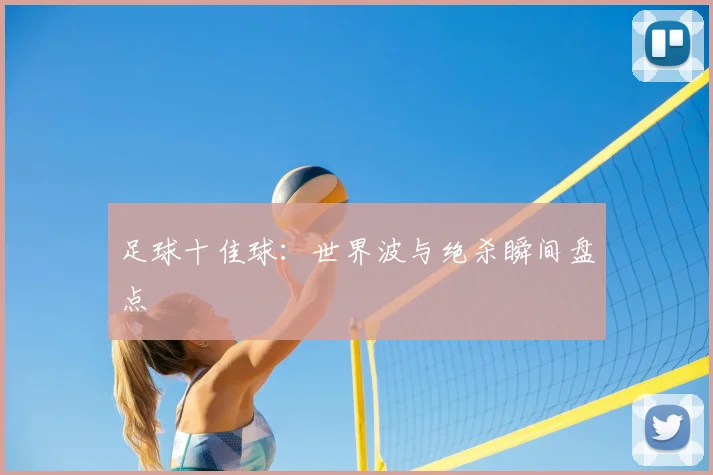 足球十佳球：世界波与绝杀瞬间盘点