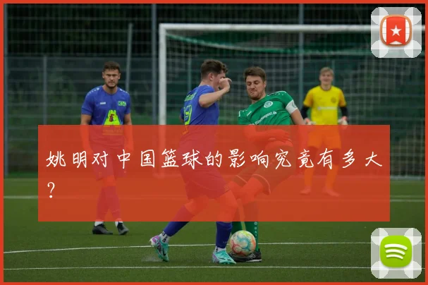 姚明对中国篮球的影响究竟有多大？