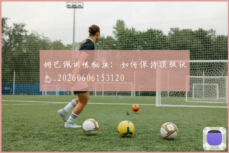 姆巴佩训练秘诀：如何保持顶级状态_20260606153120