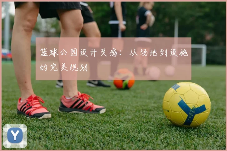 篮球公园设计灵感：从场地到设施的完美规划