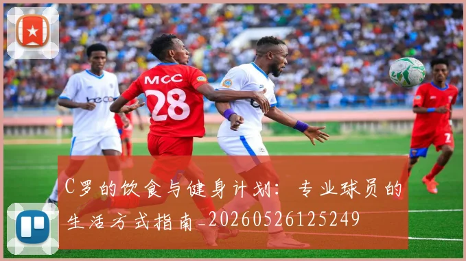 C罗的饮食与健身计划：专业球员的生活方式指南_20260526125249