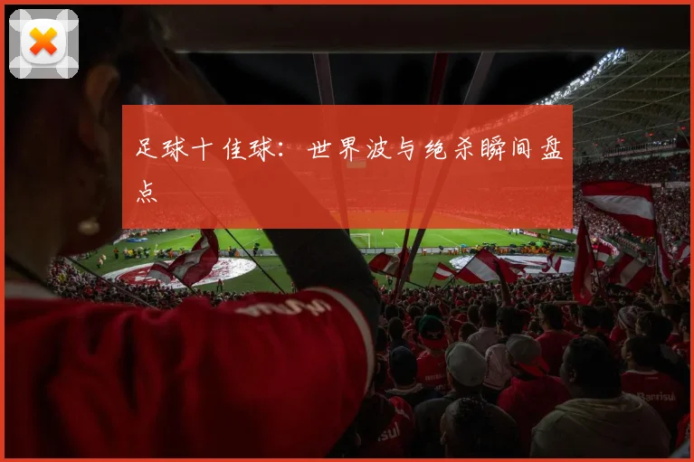 足球十佳球:世界波与绝杀瞬间盘点