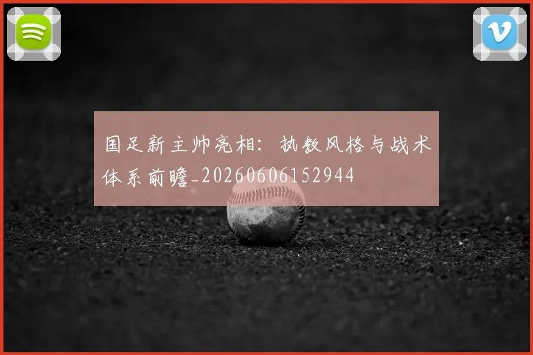 国足新主帅亮相：执教风格与战术体系前瞻_20260606152944