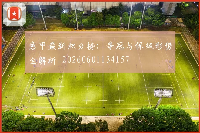 意甲最新积分榜：争冠与保级形势全解析_20260601134157